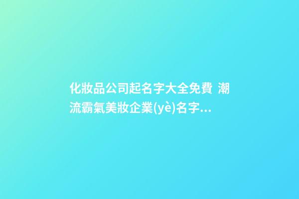 化妝品公司起名字大全免費  潮流霸氣美妝企業(yè)名字,起名之家-第1張-公司起名-玄機派